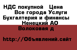 НДС покупной › Цена ­ 2 000 - Все города Услуги » Бухгалтерия и финансы   . Ненецкий АО,Волоковая д.